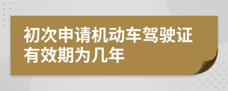 初次申请机动车驾驶证有效期为几年