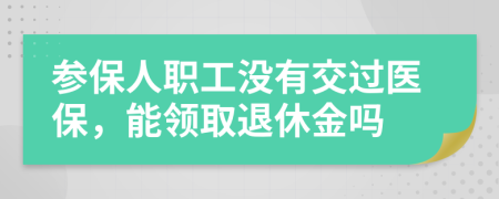 参保人职工没有交过医保，能领取退休金吗