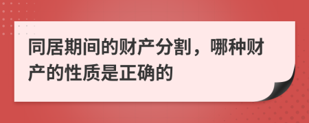 同居期间的财产分割，哪种财产的性质是正确的