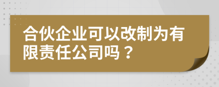 合伙企业可以改制为有限责任公司吗？