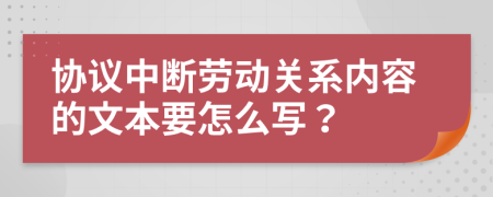 协议中断劳动关系内容的文本要怎么写？