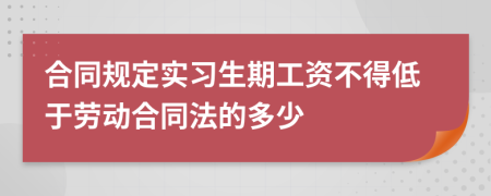 合同规定实习生期工资不得低于劳动合同法的多少