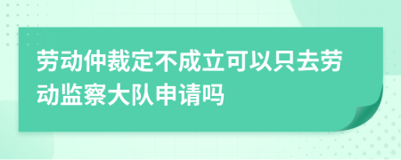 劳动仲裁定不成立可以只去劳动监察大队申请吗