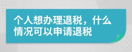 个人想办理退税，什么情况可以申请退税