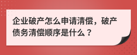 企业破产怎么申请清偿，破产债务清偿顺序是什么？