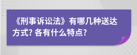 《刑事诉讼法》有哪几种送达方式? 各有什么特点?