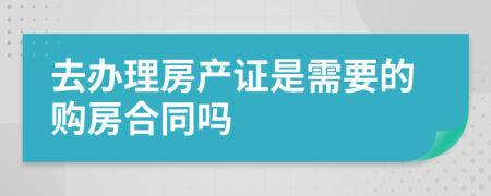 去办理房产证是需要的购房合同吗