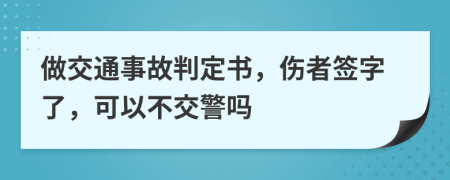 做交通事故判定书，伤者签字了，可以不交警吗