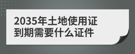 2035年土地使用证到期需要什么证件
