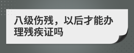 八级伤残，以后才能办理残疾证吗