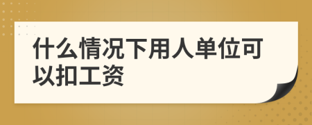  什么情况下用人单位可以扣工资