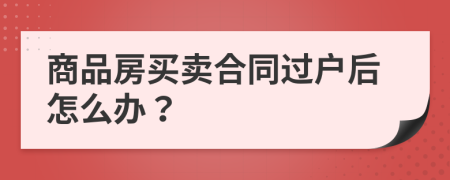 商品房买卖合同过户后怎么办？