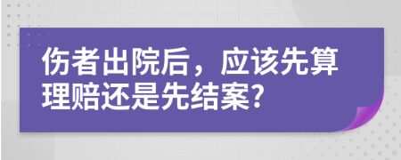 伤者出院后，应该先算理赔还是先结案?