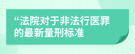 “法院对于非法行医罪的最新量刑标准