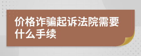 价格诈骗起诉法院需要什么手续