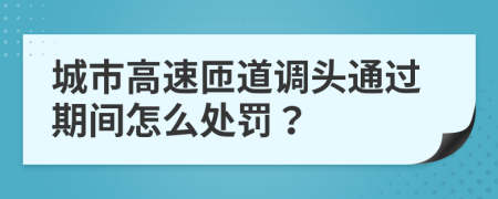 城市高速匝道调头通过期间怎么处罚？