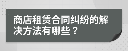 商店租赁合同纠纷的解决方法有哪些？