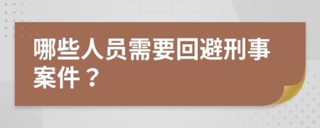 哪些人员需要回避刑事案件？