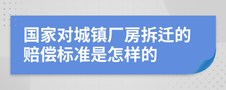 国家对城镇厂房拆迁的赔偿标准是怎样的