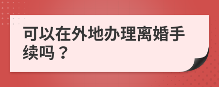 可以在外地办理离婚手续吗？