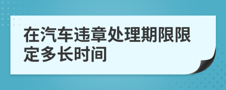 在汽车违章处理期限限定多长时间