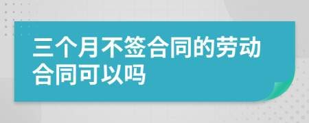 三个月不签合同的劳动合同可以吗