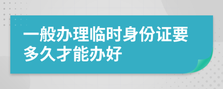 一般办理临时身份证要多久才能办好