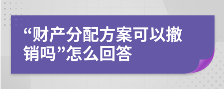 “财产分配方案可以撤销吗”怎么回答