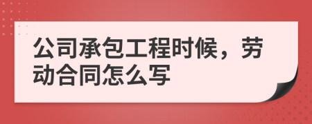 公司承包工程时候，劳动合同怎么写