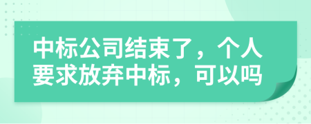 中标公司结束了，个人要求放弃中标，可以吗