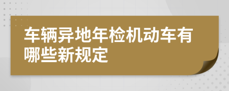 车辆异地年检机动车有哪些新规定