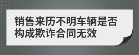 销售来历不明车辆是否构成欺诈合同无效