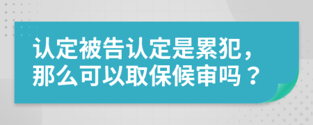 认定被告认定是累犯，那么可以取保候审吗？