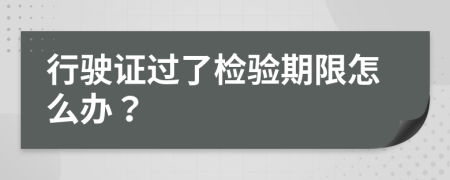 行驶证过了检验期限怎么办？