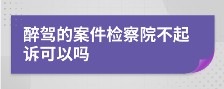 醉驾的案件检察院不起诉可以吗