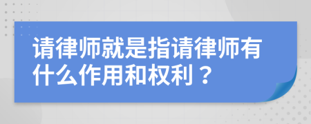 请律师就是指请律师有什么作用和权利？