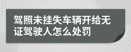 驾照未挂失车辆开给无证驾驶人怎么处罚