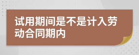 试用期间是不是计入劳动合同期内