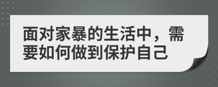 面对家暴的生活中，需要如何做到保护自己