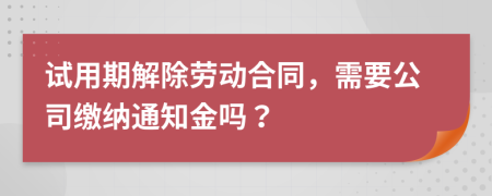 试用期解除劳动合同，需要公司缴纳通知金吗？