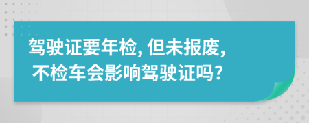 驾驶证要年检, 但未报废, 不检车会影响驾驶证吗?