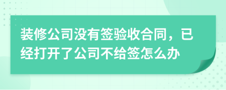 装修公司没有签验收合同，已经打开了公司不给签怎么办