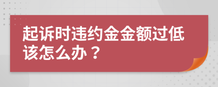 起诉时违约金金额过低该怎么办？