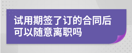 试用期签了订的合同后可以随意离职吗