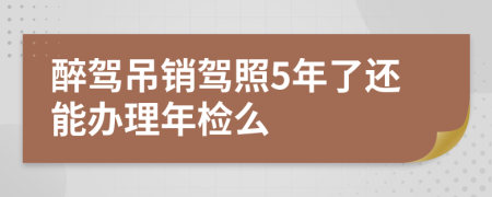 醉驾吊销驾照5年了还能办理年检么