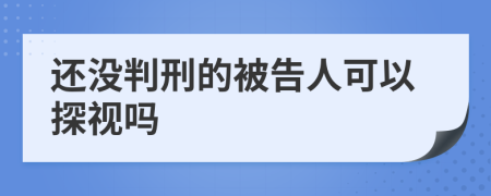 还没判刑的被告人可以探视吗