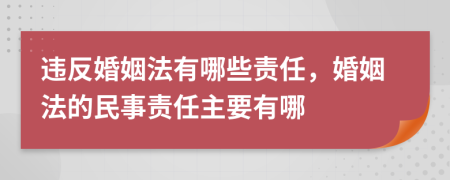 违反婚姻法有哪些责任，婚姻法的民事责任主要有哪