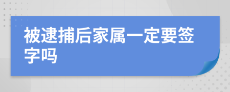 被逮捕后家属一定要签字吗