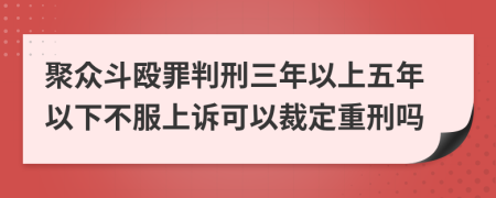 聚众斗殴罪判刑三年以上五年以下不服上诉可以裁定重刑吗