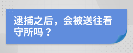 逮捕之后，会被送往看守所吗？